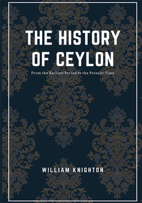 THE HISTORY OF CEYLON From the Earliest Period to the Present Time(Paperback, William Knighton)