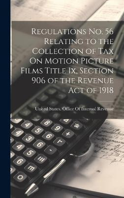 Regulations No. 56 Relating to the Collection of Tax On Motion Picture Films Title Ix, Section 906 of the Revenue Act of 1918(English, Hardcover, unknown)