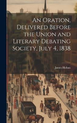 An Oration, Delivered Before the Union and Literary Debating Society, July 4, 1838(English, Hardcover, Hoban James)