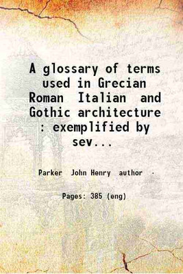 A glossary of terms used in Grecian Roman Italian and Gothic architecture : exemplified by seventeen hundred woodcuts. v.2 pt.1. Volume v.2, pt.1 1850 [Hardcover](Hardcover, Parker John Henry author)