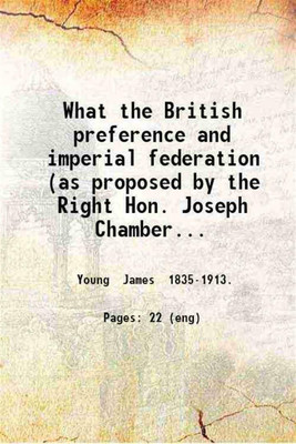 What the British preference and imperial federation (as proposed by the Right Hon. Joseph Chamberlain) mean for Canada and Canadians by James Young. 1903 [Hardcover](Hardcover, Young James .)