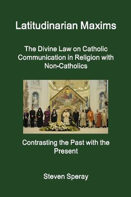Latitudinarian Maxims the Divine Law on Catholic Communication in Religion with Non-Catholics Contrasting the Past with the Present(English, Paperback, Speray Steven)