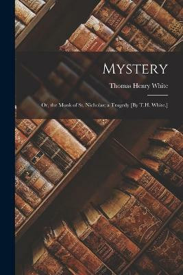 Mystery; Or, the Monk of St. Nicholas; a Tragedy [By T.H. White.](English, Paperback, White Thomas Henry)