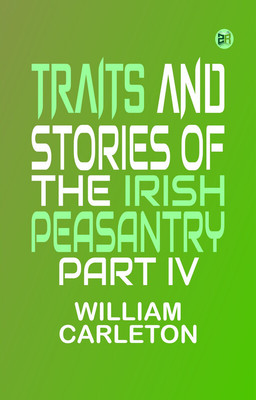 TRAITS AND STORIES OF THE IRISH PEASANTRY PART IV.(Paperback, William Carleton)