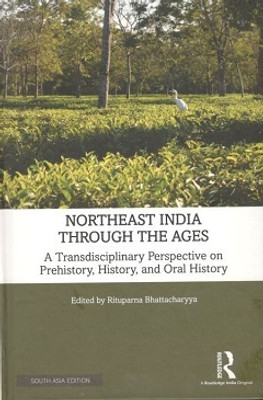Northeast India Through the Ages: A Transdisciplinary Perspective on Prehistory, History, and Oral History(Hardcover, Rituparna Bhattacharyya (ed.))
