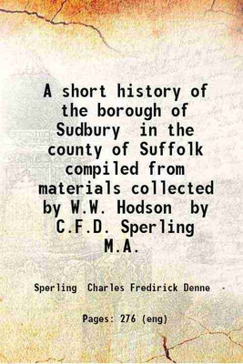 A short history of the borough of Sudbury in the county of Suffolk compiled from materials collected by W.W. Hodson by C.F.D. Sperling M.A. 1896 [Hardcover](Hardcover, Sperling Charles Fredirick Denne)