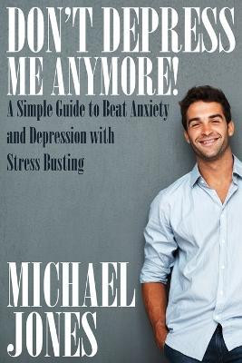 Don't Depress Me Anymore! a Simple Guide to Beat Anxiety and Depression with Stress Busting(English, Paperback, Jones Michael)