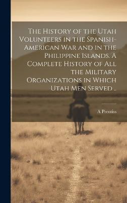 The History of the Utah Volunteers in the Spanish-American War and in the Philippine Islands. A Complete History of all the Military Organizations in Which Utah men Served ..(English, Hardcover, Prentiss A) The History of the Utah Volunteers in the Spanish-American War and in the Philippine Islands. A Complete History of all the Military Organizations in Which Utah men Served ..(English, Hardcover, Prentiss A)