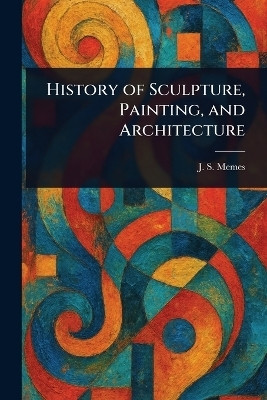 History of Sculpture, Painting, and Architecture(English, Paperback, Memes J S (John Smythe))
