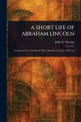 A Short Life of Abraham Lincoln(English, Paperback, Nicolay John G (John George))