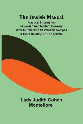 The Jewish Manual; Practical Information in Jewish and Modern Cookery with a Collection of Valuable Recipes & Hints Relating to the Toilette(English, Paperback, Lady Judith Cohen Montefiore) The Jewish Manual; Practical Information in Jewish and Modern Cookery with a Collection of Valuable Recipes & Hints Relating to the Toilette(English, Paperback, Lady Judith Cohen Montefiore)