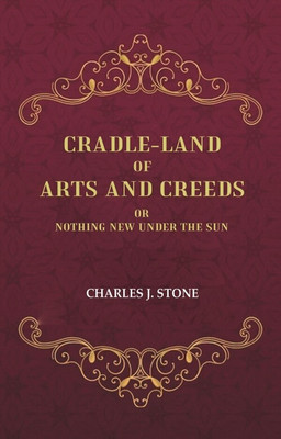 Cradle-Land of Arts and Creeds: Or nothing New Under the Sun(Paperback, Charles J. Stone)