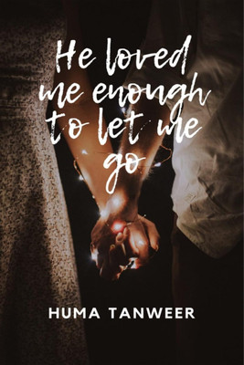He loved me enough to let me go  - True love knows no bounds(Hardcover, Huma Tanweer)