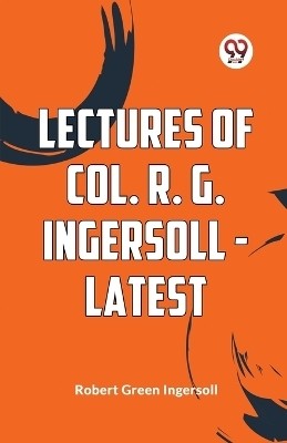 Lectures Of Col. R. G. Ingersoll - Latest(English, Paperback, Green Ingersoll Robert)