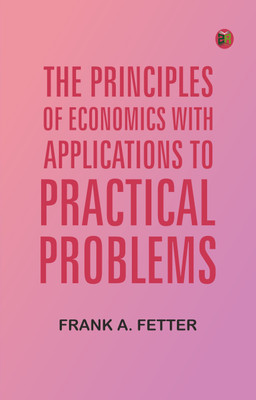 The Principles of Economics, with Applications to Practical Problems(Paperback, Frank A. Fetter)