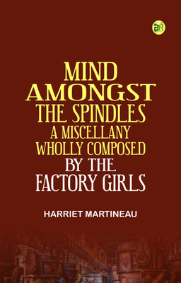 Mind Amongst the Spindles. A Miscellany, Wholly Composed by the Factory Girls(Paperback, Harriet Martineau)