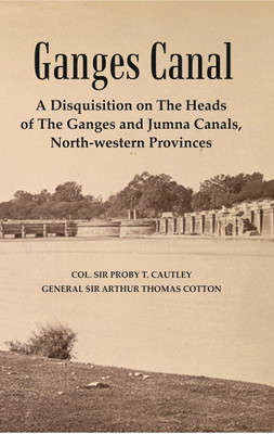 Ganges Canal : A Disquisition on the Heads of The Ganges and Jumna Canals, North-Western Provinces [Hardcover](Hardcover, Col. Sir Proby T. Cautley, General Sir Arthur Thomas Cotton)