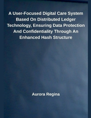 A User-Focused Digital Care System Based On Distributed Ledger Technology, Ensuring Data Protection And Confidentiality Through An Enhanced Hash Structure(English, Paperback, Regina Aurora) A User-Focused Digital Care System Based On Distributed Ledger Technology, Ensuring Data Protection And Confidentiality Through An Enhanced Hash Structure(English, Paperback, Regina Aurora)