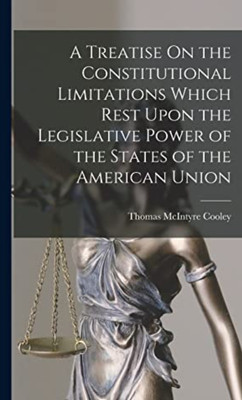 Treatise on the Constitutional Limitations Which Rest upon the Legislative Power of the States of the American Union (1st ed.)(Paperback, Colley, Thomas)
