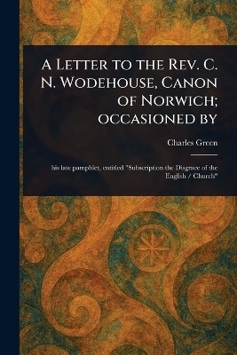 A Letter to the Rev. C. N. Wodehouse, Canon of Norwich; Occasioned By(English, Paperback, Green Charles)