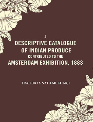 A Descriptive Catalogue of Indian Produce Contributed to the Amsterdam Exhibition, 1883 [Hardcover](Hardcover, Trailokya Nath Mukharji)
