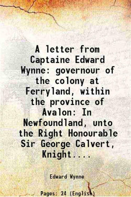 A letter from Captaine Edward Wynne: governour of the colony at Ferryland, within the province of Avalon In Newfoundland, unto the Right Honourable Sir George Calvert, Knight.... 1622 [Hardcover](Hardcover, Edward Wynne)
