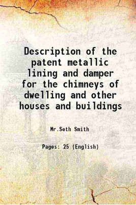 Description of the patent metallic lining and damper for the chimneys of dwelling and other houses and buildings 1830 [Hardcover](Hardcover, Mr.Seth Smith)