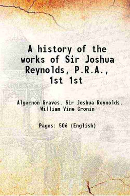 A history of the works of Sir Joshua Reynolds, P.R.A., Volume 1st 1899 [Hardcover](Hardcover, Algernon Graves, Sir Joshua Reynolds, William Vine Cronin)
