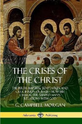 The Crises of the Christ: The Birth, Baptism, Temptation and Crucifixion of Jesus - How His Character Shaped Man's Relations with God(English, Paperback, Morgan G. Campbell)