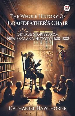 The Whole History Of Grandfather s Chair Or True Stories From New England History, 1620-1808(English, Paperback, Hawthorne Nathaniel)