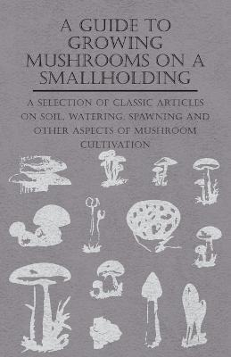 A Guide to Growing Mushrooms on a Smallholding - A Selection of Classic Articles on Soil, Watering, Spawning and Other Aspects of Mushroom Cultivation (Self-Sufficiency Series)(English, Paperback, Various) A Guide to Growing Mushrooms on a Smallholding - A Selection of Classic Articles on Soil, Watering, Spawning and Other Aspects of Mushroom Cultivation (Self-Sufficiency Series)(English, Paperback, Various)