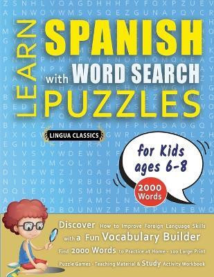 LEARN SPANISH WITH WORD SEARCH PUZZLES FOR KIDS 6 - 8 - Discover How to Improve Foreign Language Skills with a Fun Vocabulary Builder. Find 2000 Words to Practice at Home - 100 Large Print Puzzle Games - Teaching Material, Study Activity Workbook(English, Paperback, Lingua Classics) LEARN SPANISH WITH WORD SEARCH PUZZLES FOR KIDS 6 - 8 - Discover How to Improve Foreign Language Skills with a Fun Vocabulary Builder. Find 2000 Words to Practice at Home - 100 Large Print Puzzle Games - Teaching Material, Study Activity Workbook(English, Paperback, Lingua Classics)