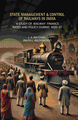 State Management & Control Of Railways In India: A Study of Railway Finance Rates And Policy During 1920-37 [Hardcover](Hardcover, L. A. Natesan, Ralph L. Wedgwood)