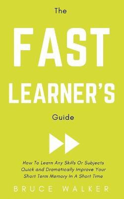 The Fast Learner's Guide - How to Learn Any Skills or Subjects Quick and Dramatically Improve Your Short-Term Memory in a Short Time(English, Paperback, Walker Bruce)