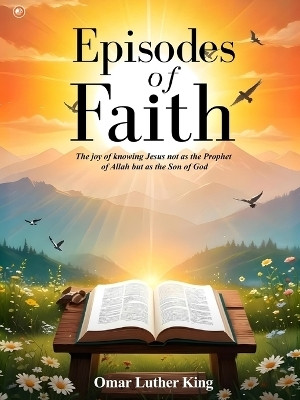 Episodes Of Faith : The Joy Of Knowing Jesus Not As The Prophet Of Allah But As The Son Of God(Hardcover, Omar Luther King)