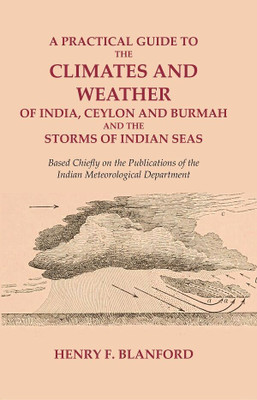 A Practical Guide to the Climates and Weather of India, Ceylon and Burmah and the Storms of Indian Seas: Based Chiefly on the Publications of the Indian Meteorological Department(Paperback, Henry F. Blanford)