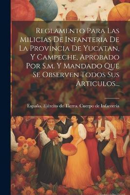 Reglamento Para Las Milicias De Infanteria De La Provincia De Yucatan, Y Campeche, Aprobado Por S.m. Y Mandado Que Se Observen Todos Sus Articulos...(Spanish, Paperback, unknown) Reglamento Para Las Milicias De Infanteria De La Provincia De Yucatan, Y Campeche, Aprobado Por S.m. Y Mandado Que Se Observen Todos Sus Articulos...(Spanish, Paperback, unknown)