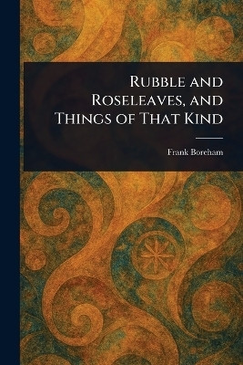Rubble and Roseleaves, and Things of That Kind(English, Paperback, Boreham Frank)