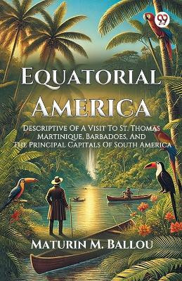 Equatorial America Descriptive Of A Visit To St. Thomas Martinique, Barbadoes, And The Principal Capitals Of South America(English, Paperback, Ballou Maturin M)