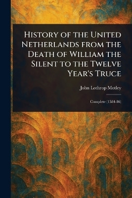 History of the United Netherlands From the Death of William the Silent to the Twelve Year's Truce(English, Paperback, Motley John Lothrop)