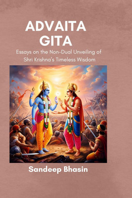 Advaita Gita  - Essays on the Non-Dual Unveiling of Shri Krishna’s Timeless Wisdom(English, Hardcover, Sandeep Bhasin)