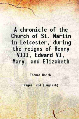 A chronicle of the Church of St. Martin in Leicester, during the reigns of Henry VIII, Edward VI, Mary, and Elizabeth 1866 [Hardcover](Hardcover, Thomas North)