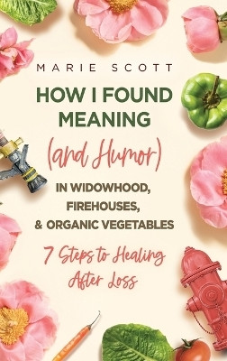 How I Found Meaning (And Humor) In Widowhood, Firehouses, & Organic Vegetables(English, Hardcover, Scott Marie)
