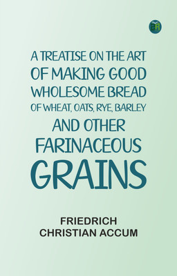 A treatise on the art of making good wholesome bread of wheat, oats, rye, barley and other farinaceous grains(Paperback, Friedrich Christian Accum)
