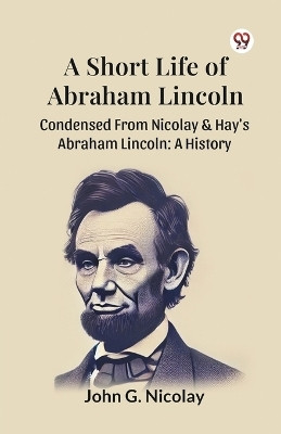 A Short Life Of Abraham Lincoln Condensed From Nicolay & Hay's Abraham Lincoln: A History(Paperback, John G. Nicolay)
