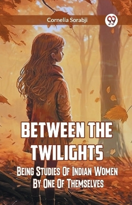 Between The Twilights Being Studies Of Indian Women By One Of Themselves(English, Paperback, Sorabji Cornelia)