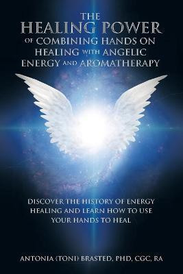 The Healing Power of Combining Hands on Healing with Angelic Energy and Aromatherapy(English, Paperback, Brasted Cgc Ra Antonia PhD)