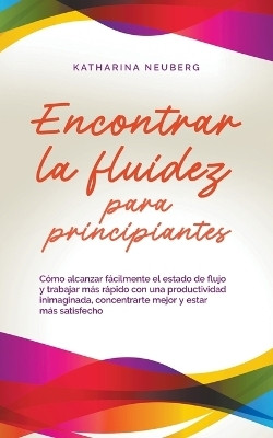 Encontrar la fluidez para principiantes Como alcanzar facilmente el estado de flujo y trabajar mas rapido con una productividad inimaginada, concentrarte mejor y estar mas satisfecho(Spanish, Paperback, Neuberg Katharina) Encontrar la fluidez para principiantes Como alcanzar facilmente el estado de flujo y trabajar mas rapido con una productividad inimaginada, concentrarte mejor y estar mas satisfecho(Spanish, Paperback, Neuberg Katharina)