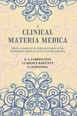 A Clinical Materia Medica: Being a Course of Lectures Delivered at the Hahnemann Medical College, of Philadelphia [Hardcover](Hardcover, E. A. Farrington, Clarence Bartlett, S. Lilienthal)
