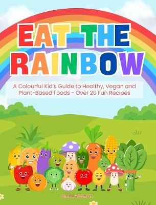 Eat the Rainbow - A Colourful Kid's Guide to Healthy, Vegan, and Plant-Based Foods with Over 20 Fun Recipes(English, Paperback, Watson Claire)